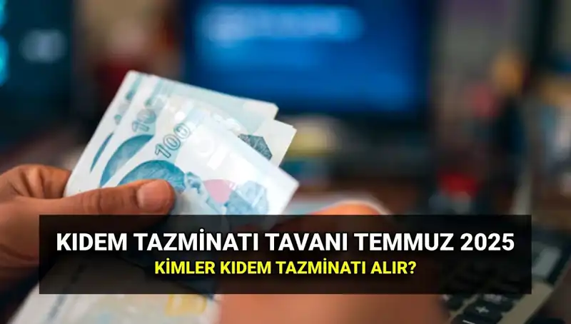 2025 Temmuz Kıdem Tazminatı Tavan Ücreti ve Kimler Alabilir?